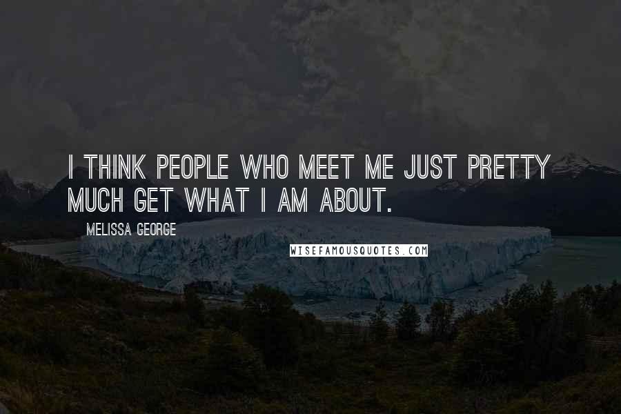 Melissa George Quotes: I think people who meet me just pretty much get what I am about.