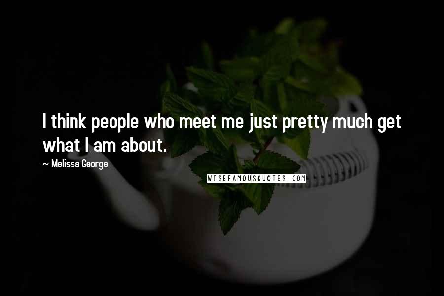 Melissa George Quotes: I think people who meet me just pretty much get what I am about.