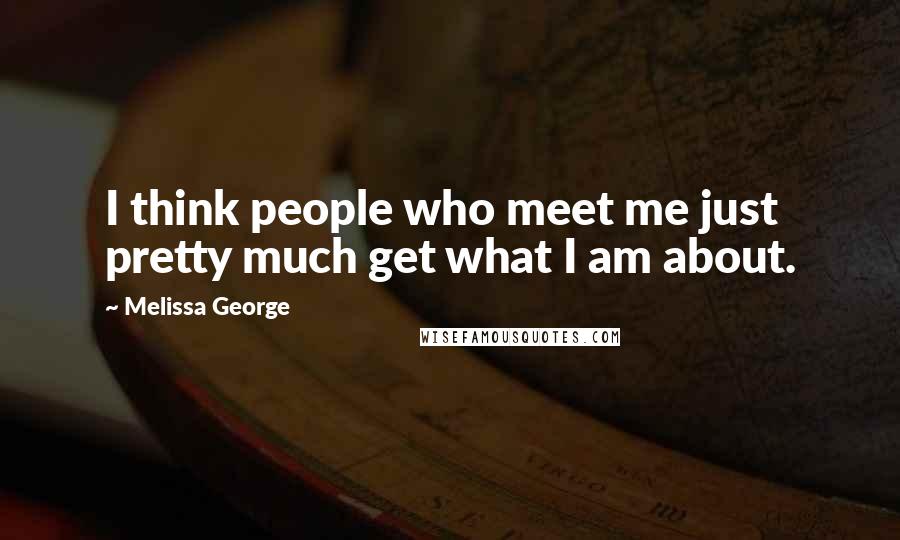 Melissa George Quotes: I think people who meet me just pretty much get what I am about.