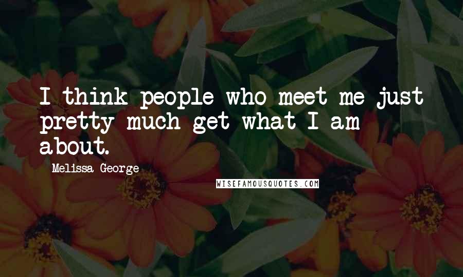 Melissa George Quotes: I think people who meet me just pretty much get what I am about.