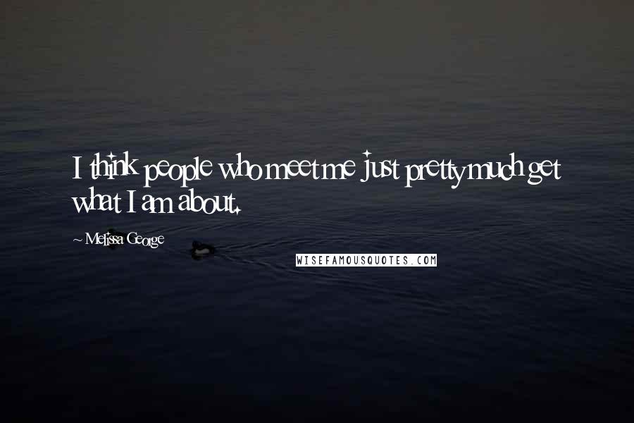 Melissa George Quotes: I think people who meet me just pretty much get what I am about.