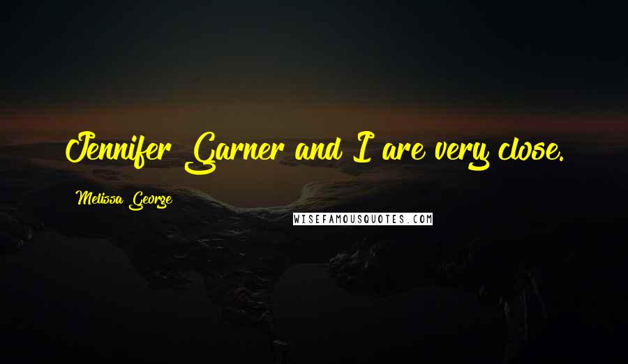 Melissa George Quotes: Jennifer Garner and I are very close.