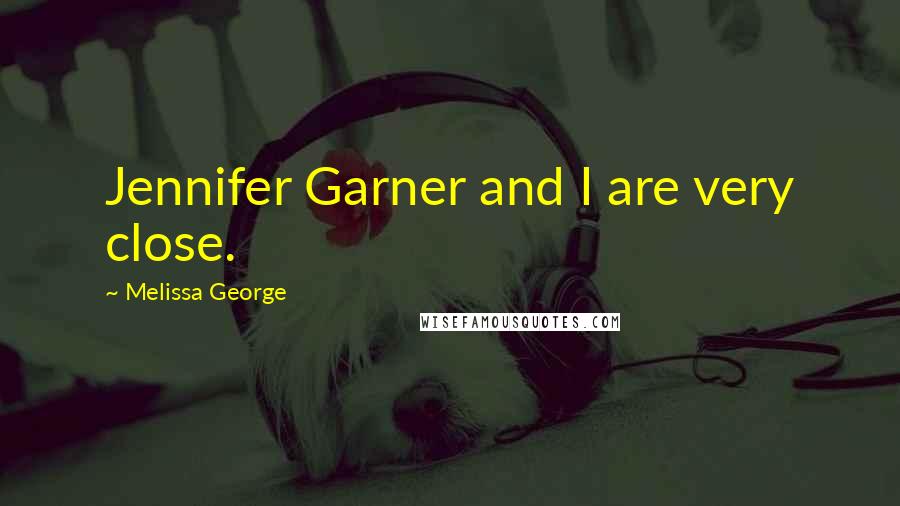 Melissa George Quotes: Jennifer Garner and I are very close.