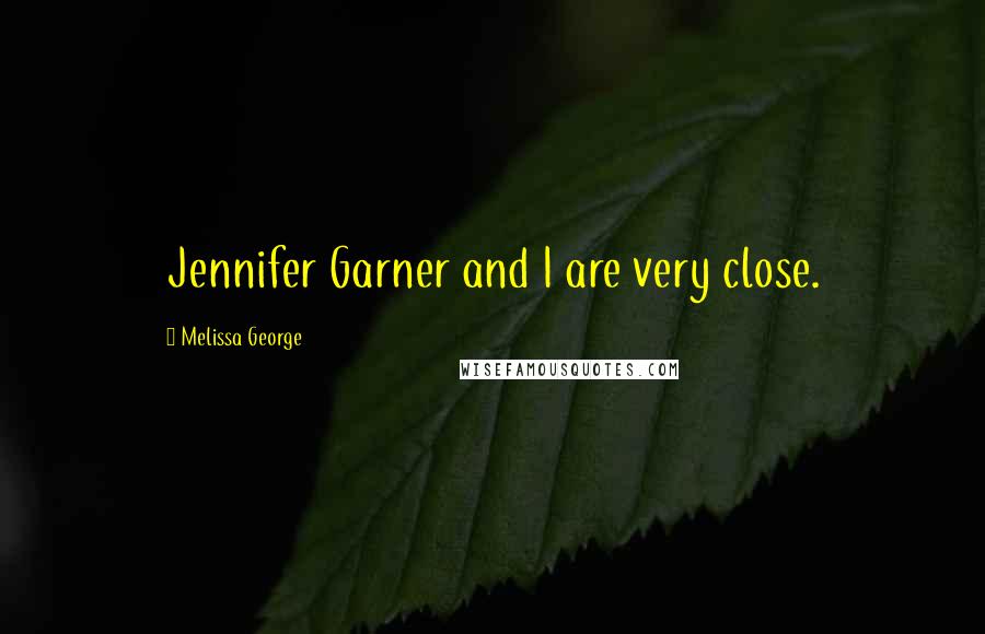 Melissa George Quotes: Jennifer Garner and I are very close.