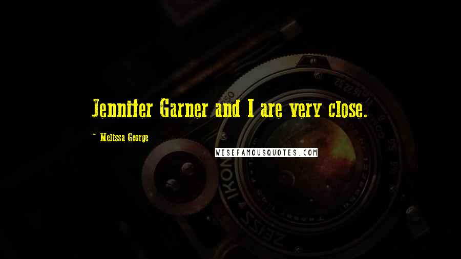 Melissa George Quotes: Jennifer Garner and I are very close.
