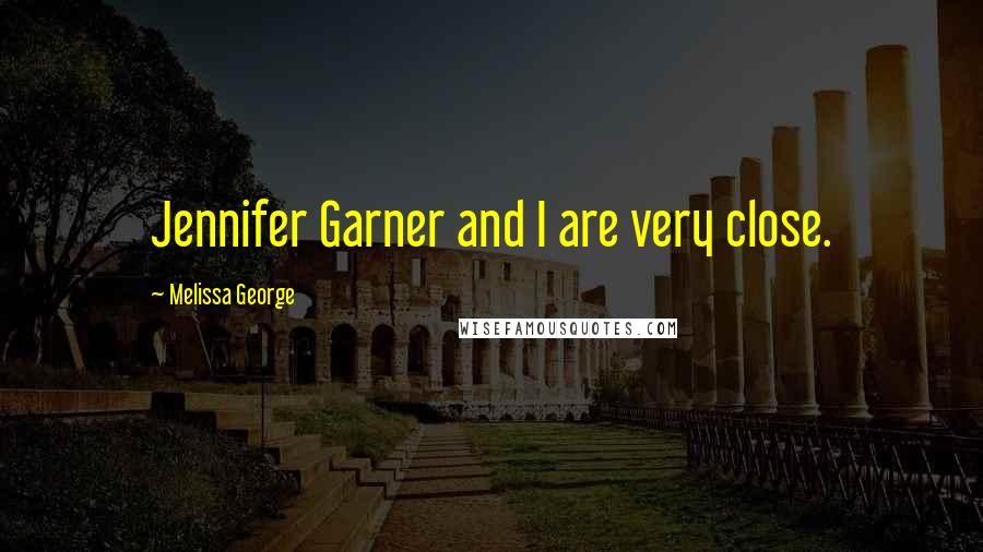 Melissa George Quotes: Jennifer Garner and I are very close.