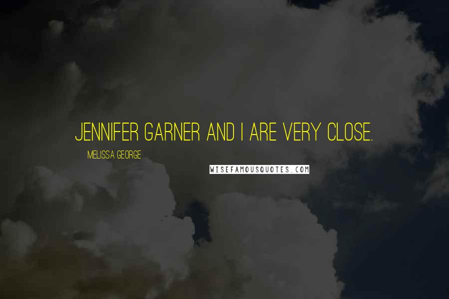 Melissa George Quotes: Jennifer Garner and I are very close.