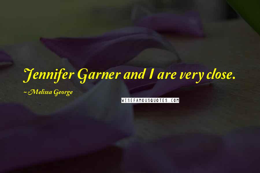 Melissa George Quotes: Jennifer Garner and I are very close.