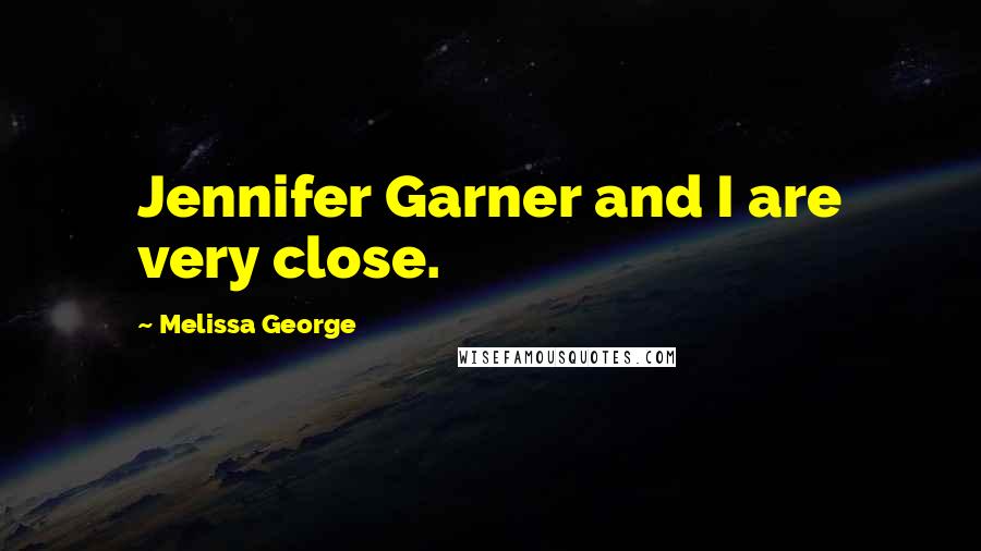 Melissa George Quotes: Jennifer Garner and I are very close.