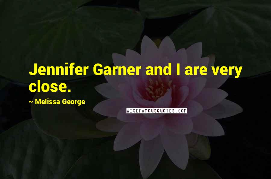 Melissa George Quotes: Jennifer Garner and I are very close.