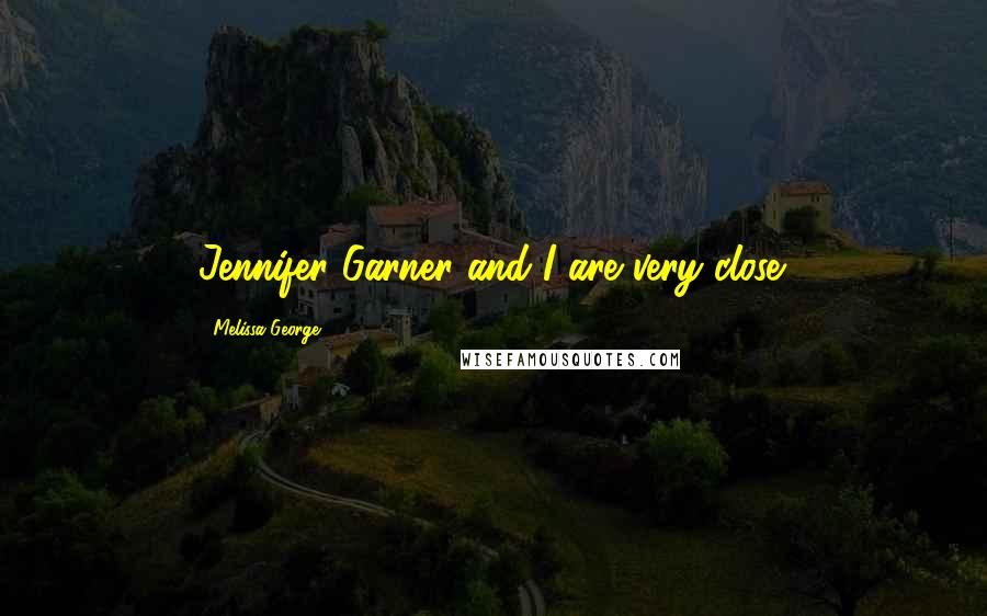 Melissa George Quotes: Jennifer Garner and I are very close.