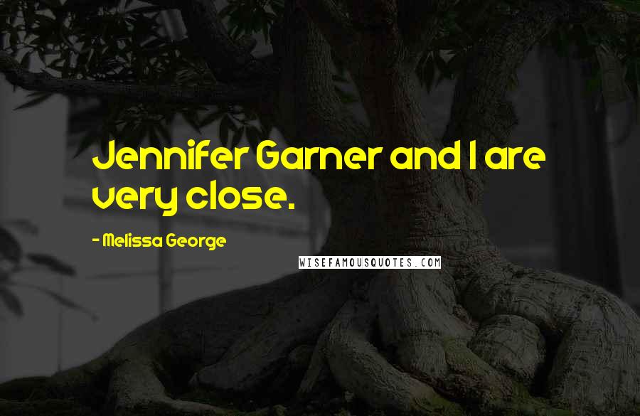 Melissa George Quotes: Jennifer Garner and I are very close.
