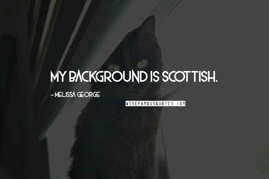 Melissa George Quotes: My background is Scottish.