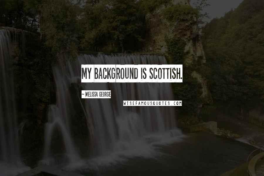 Melissa George Quotes: My background is Scottish.