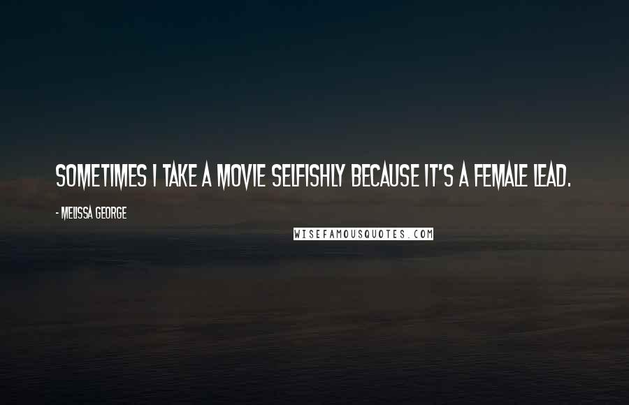 Melissa George Quotes: Sometimes I take a movie selfishly because it's a female lead.