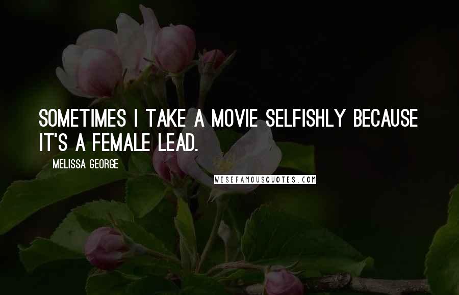 Melissa George Quotes: Sometimes I take a movie selfishly because it's a female lead.