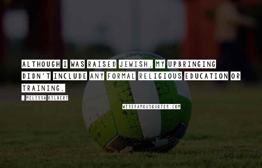 Melissa Gilbert Quotes: Although I was raised Jewish, my upbringing didn't include any formal religious education or training.
