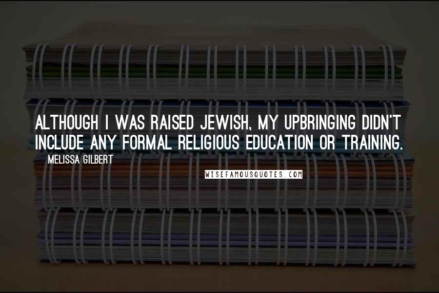 Melissa Gilbert Quotes: Although I was raised Jewish, my upbringing didn't include any formal religious education or training.