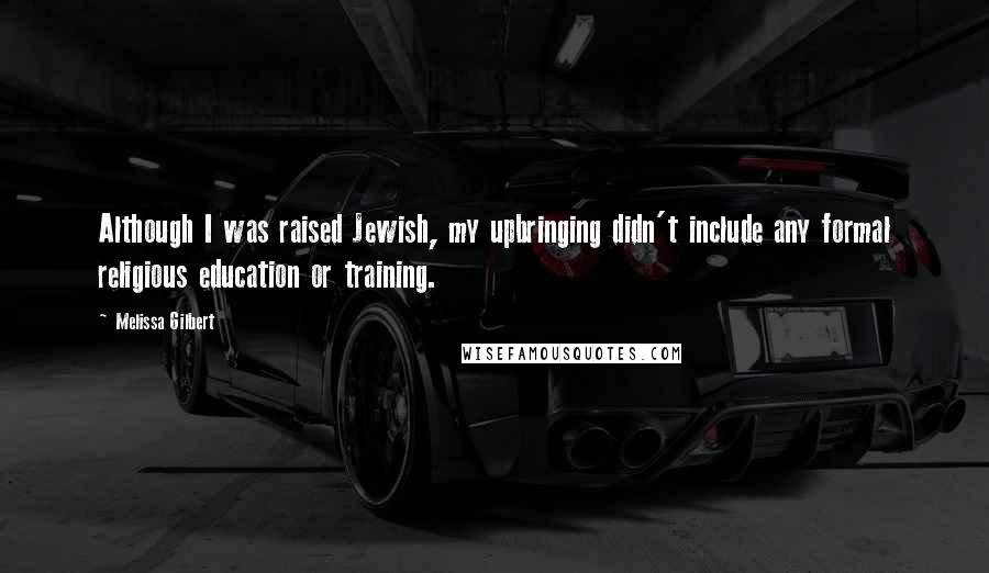 Melissa Gilbert Quotes: Although I was raised Jewish, my upbringing didn't include any formal religious education or training.