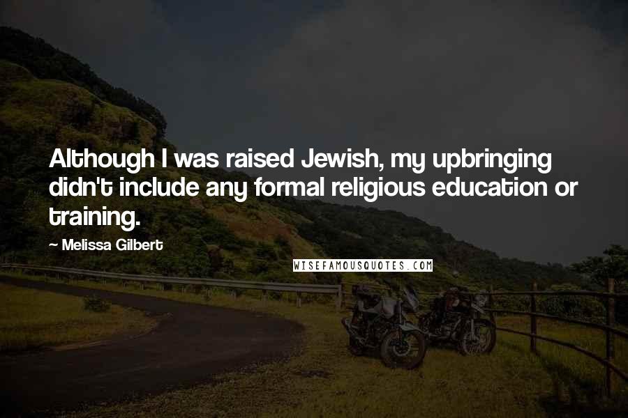 Melissa Gilbert Quotes: Although I was raised Jewish, my upbringing didn't include any formal religious education or training.