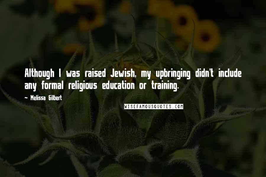 Melissa Gilbert Quotes: Although I was raised Jewish, my upbringing didn't include any formal religious education or training.