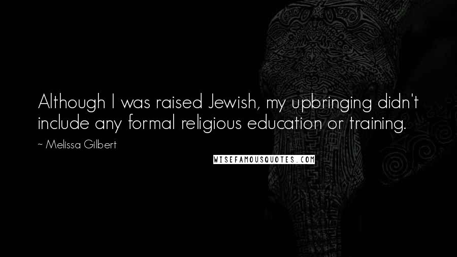 Melissa Gilbert Quotes: Although I was raised Jewish, my upbringing didn't include any formal religious education or training.