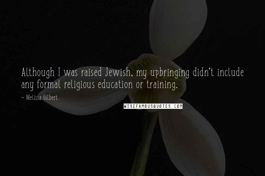 Melissa Gilbert Quotes: Although I was raised Jewish, my upbringing didn't include any formal religious education or training.