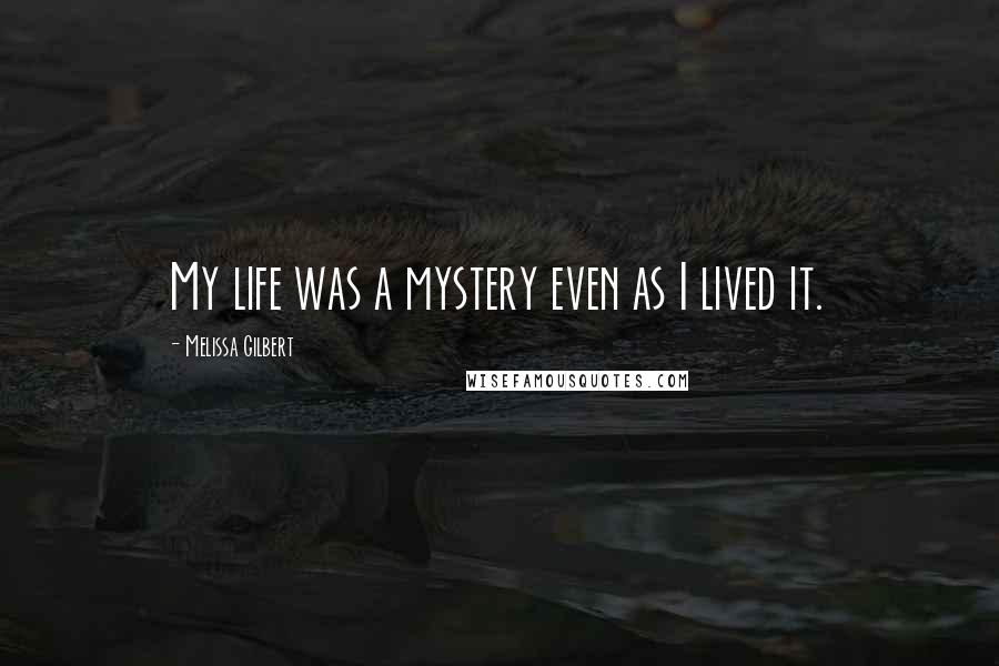 Melissa Gilbert Quotes: My life was a mystery even as I lived it.