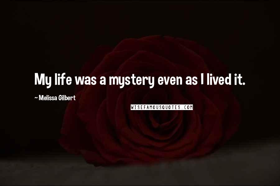 Melissa Gilbert Quotes: My life was a mystery even as I lived it.