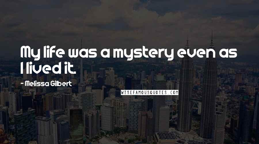 Melissa Gilbert Quotes: My life was a mystery even as I lived it.