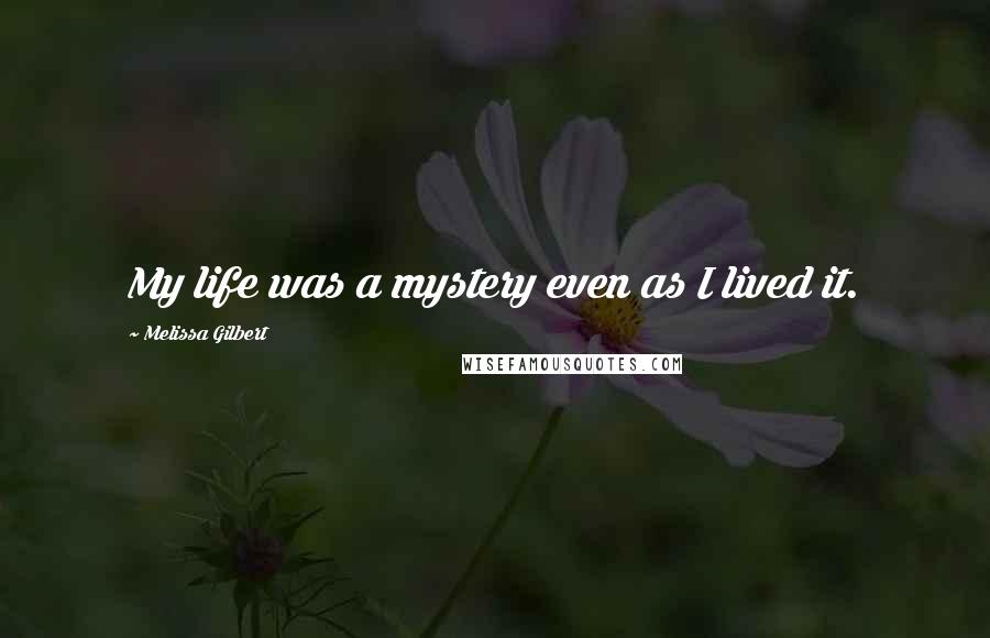 Melissa Gilbert Quotes: My life was a mystery even as I lived it.