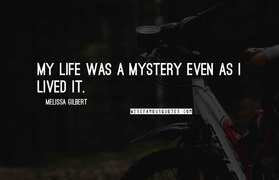 Melissa Gilbert Quotes: My life was a mystery even as I lived it.