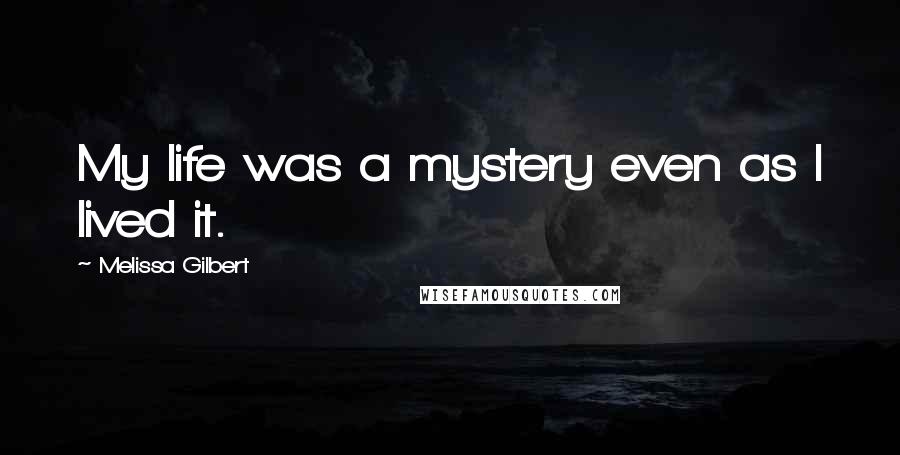 Melissa Gilbert Quotes: My life was a mystery even as I lived it.