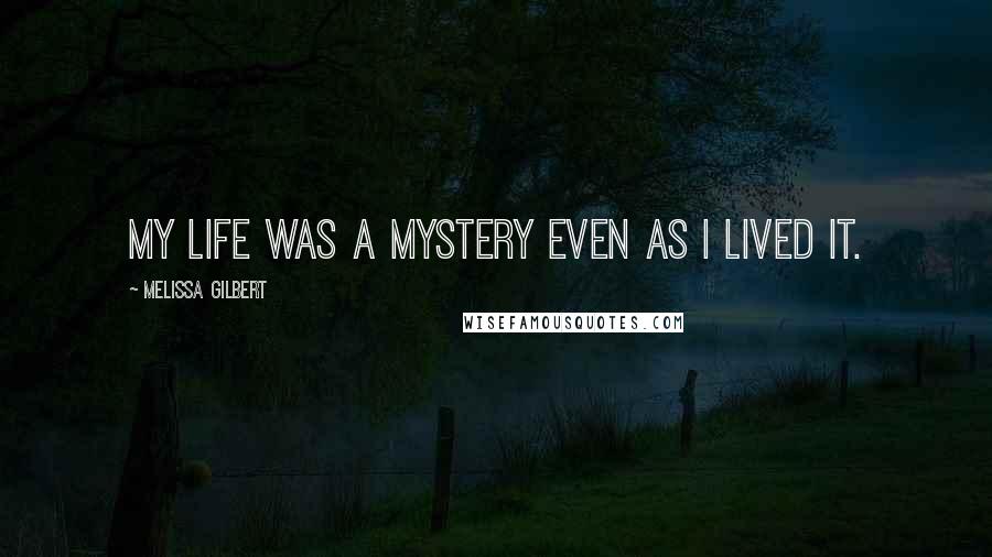 Melissa Gilbert Quotes: My life was a mystery even as I lived it.