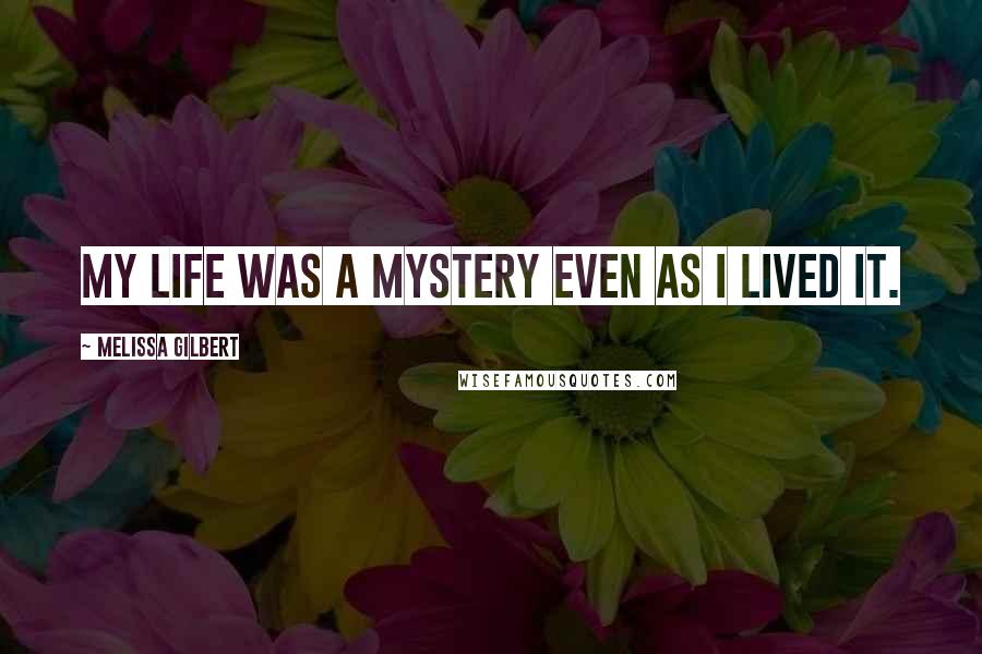 Melissa Gilbert Quotes: My life was a mystery even as I lived it.