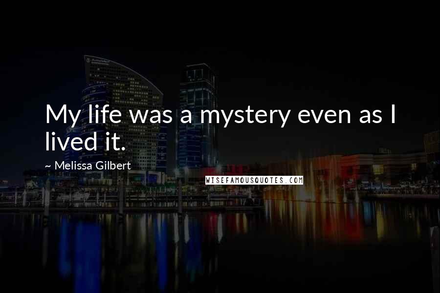 Melissa Gilbert Quotes: My life was a mystery even as I lived it.