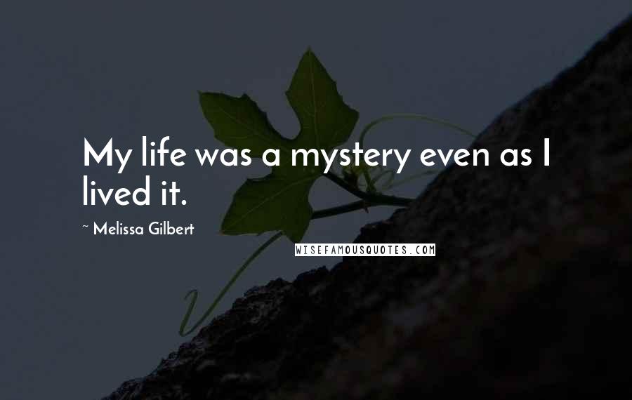 Melissa Gilbert Quotes: My life was a mystery even as I lived it.