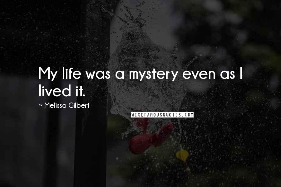 Melissa Gilbert Quotes: My life was a mystery even as I lived it.