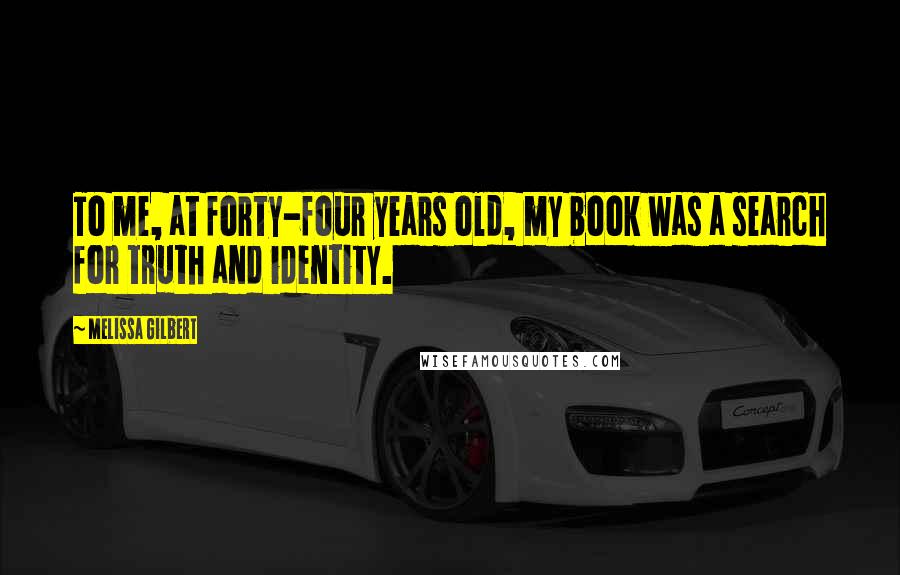 Melissa Gilbert Quotes: To me, at forty-four years old, my book was a search for truth and identity.