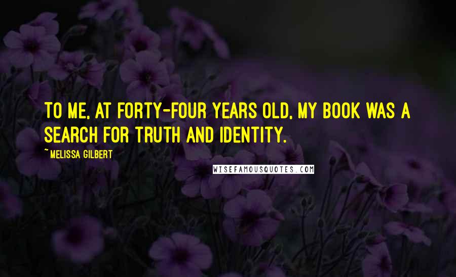 Melissa Gilbert Quotes: To me, at forty-four years old, my book was a search for truth and identity.