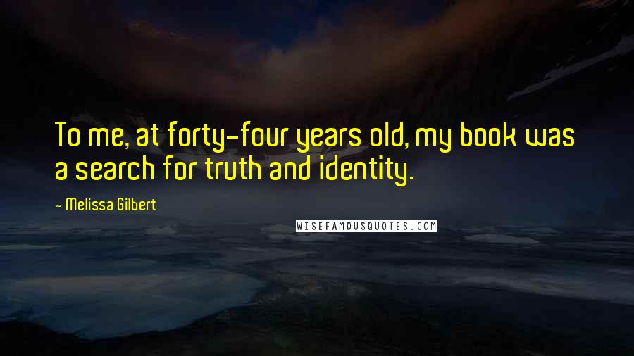 Melissa Gilbert Quotes: To me, at forty-four years old, my book was a search for truth and identity.