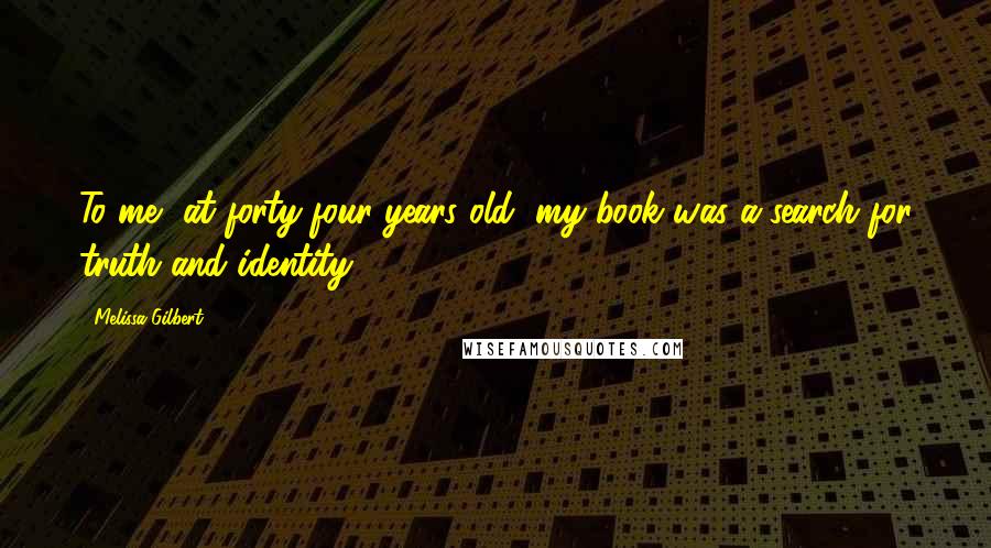 Melissa Gilbert Quotes: To me, at forty-four years old, my book was a search for truth and identity.