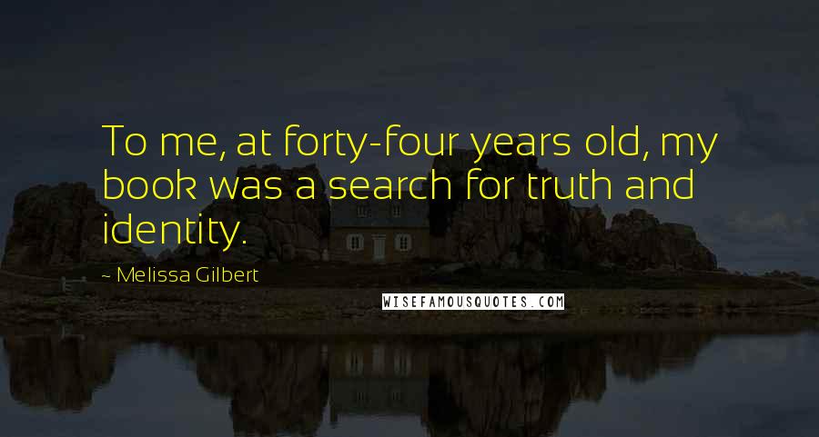 Melissa Gilbert Quotes: To me, at forty-four years old, my book was a search for truth and identity.