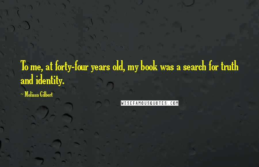 Melissa Gilbert Quotes: To me, at forty-four years old, my book was a search for truth and identity.