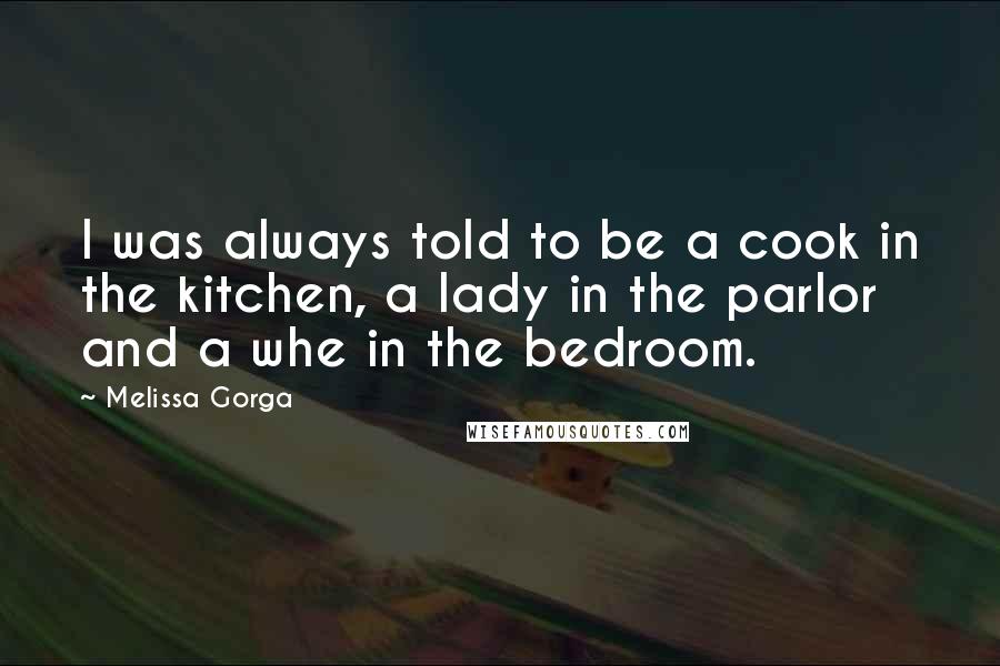 Melissa Gorga Quotes: I was always told to be a cook in the kitchen, a lady in the parlor and a whe in the bedroom.