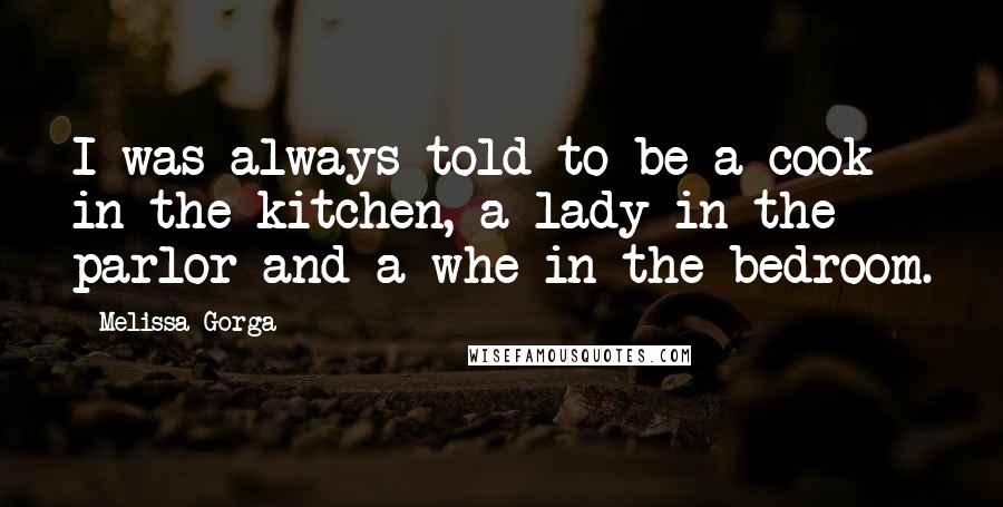 Melissa Gorga Quotes: I was always told to be a cook in the kitchen, a lady in the parlor and a whe in the bedroom.