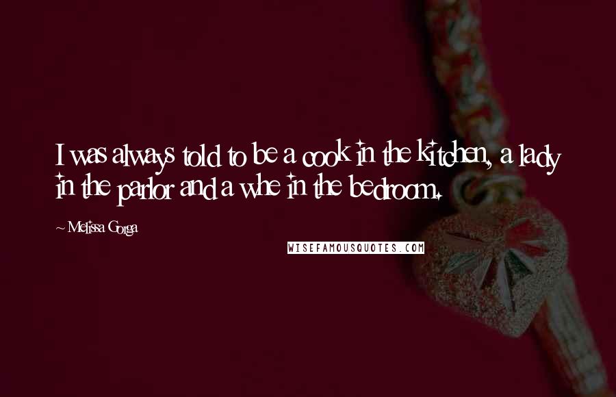 Melissa Gorga Quotes: I was always told to be a cook in the kitchen, a lady in the parlor and a whe in the bedroom.