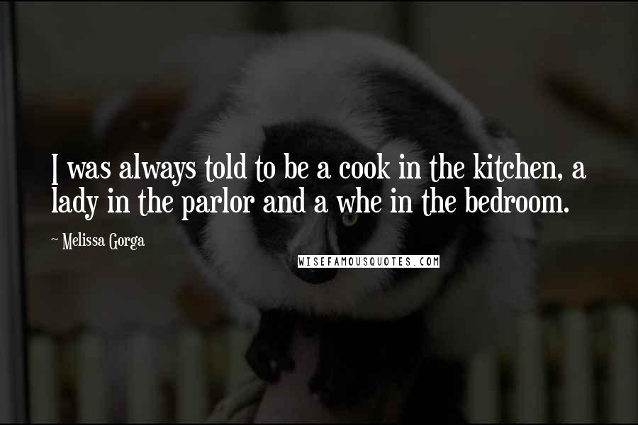 Melissa Gorga Quotes: I was always told to be a cook in the kitchen, a lady in the parlor and a whe in the bedroom.