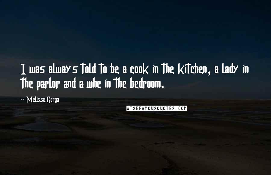 Melissa Gorga Quotes: I was always told to be a cook in the kitchen, a lady in the parlor and a whe in the bedroom.