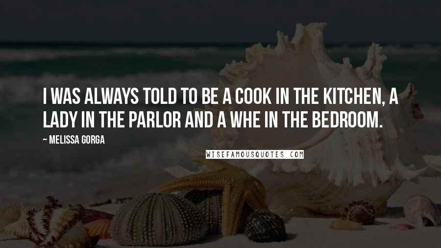 Melissa Gorga Quotes: I was always told to be a cook in the kitchen, a lady in the parlor and a whe in the bedroom.